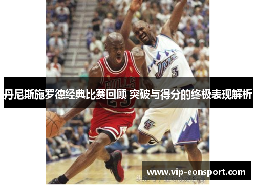 丹尼斯施罗德经典比赛回顾 突破与得分的终极表现解析 丹尼斯施罗德经典比赛回顾 突破与得分的终极表现解析