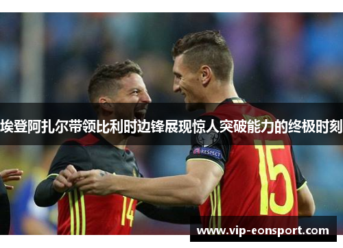 埃登阿扎尔带领比利时边锋展现惊人突破能力的终极时刻 埃登阿扎尔带领比利时边锋展现惊人突破能力的终极时刻