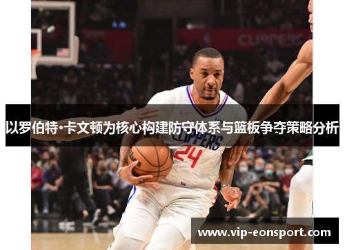 以罗伯特·卡文顿为核心构建防守体系与篮板争夺策略分析 以罗伯特·卡文顿为核心构建防守体系与篮板争夺策略分析