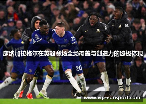康纳加拉格尔在英超赛场全场覆盖与创造力的终极体现 康纳加拉格尔在英超赛场全场覆盖与创造力的终极体现