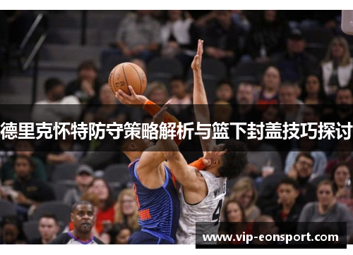 德里克怀特防守策略解析与篮下封盖技巧探讨 德里克怀特防守策略解析与篮下封盖技巧探讨