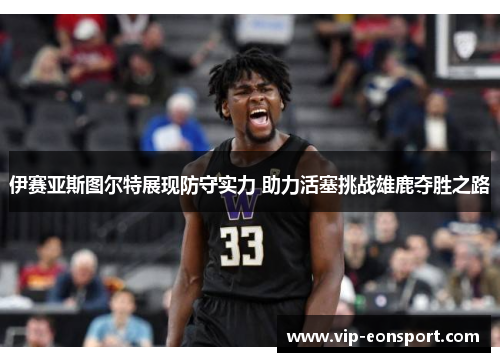 伊赛亚斯图尔特展现防守实力 助力活塞挑战雄鹿夺胜之路 伊赛亚斯图尔特展现防守实力 助力活塞挑战雄鹿夺胜之路