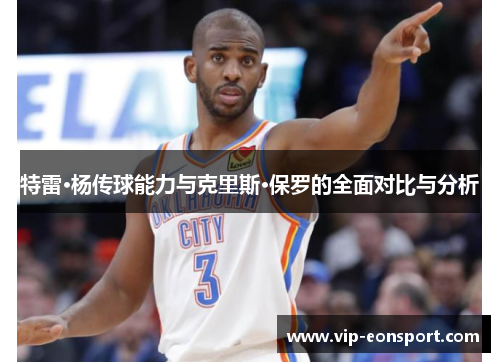 特雷·杨传球能力与克里斯·保罗的全面对比与分析 特雷·杨传球能力与克里斯·保罗的全面对比与分析