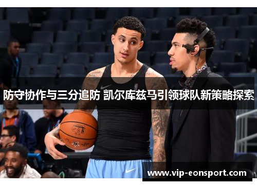 防守协作与三分追防 凯尔库兹马引领球队新策略探索 防守协作与三分追防 凯尔库兹马引领球队新策略探索