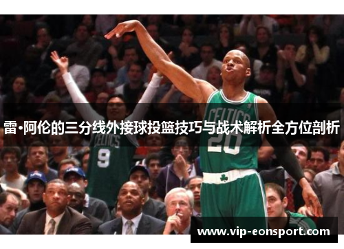 雷·阿伦的三分线外接球投篮技巧与战术解析全方位剖析