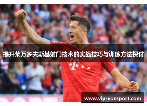 提升莱万多夫斯基射门技术的实战技巧与训练方法探讨 提升莱万多夫斯基射门技术的实战技巧与训练方法探讨