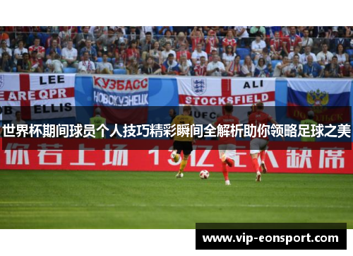 世界杯期间球员个人技巧精彩瞬间全解析助你领略足球之美 世界杯期间球员个人技巧精彩瞬间全解析助你领略足球之美