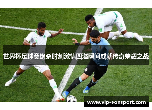 世界杯足球赛绝杀时刻激情四溢瞬间成就传奇荣耀之战