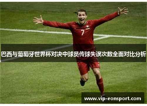 巴西与葡萄牙世界杯对决中球员传球失误次数全面对比分析 巴西与葡萄牙世界杯对决中球员传球失误次数全面对比分析