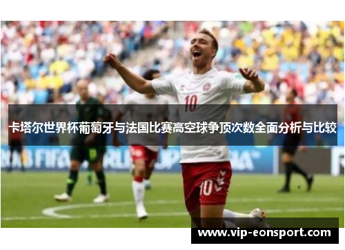 卡塔尔世界杯葡萄牙与法国比赛高空球争顶次数全面分析与比较
