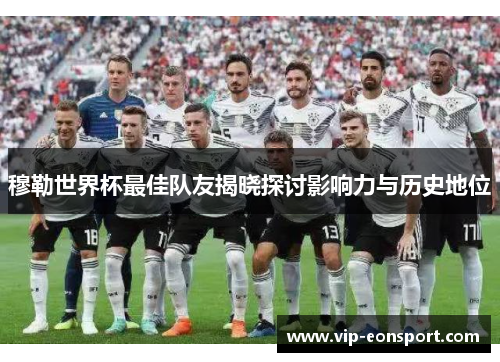 穆勒世界杯最佳队友揭晓探讨影响力与历史地位
