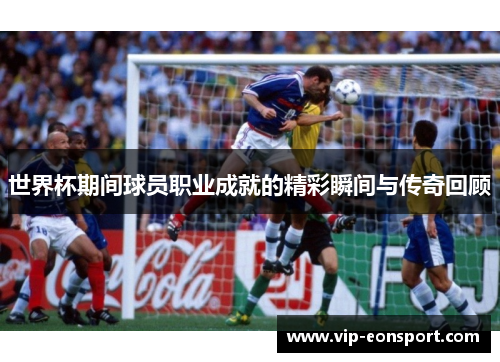 世界杯期间球员职业成就的精彩瞬间与传奇回顾