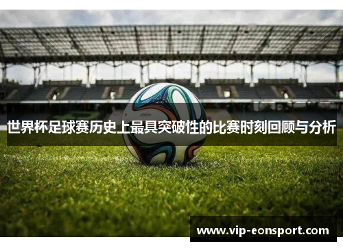 世界杯足球赛历史上最具突破性的比赛时刻回顾与分析