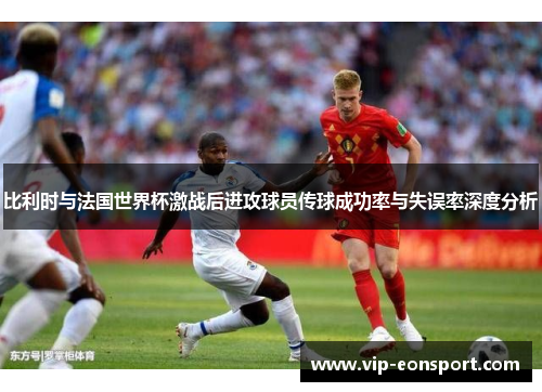 比利时与法国世界杯激战后进攻球员传球成功率与失误率深度分析