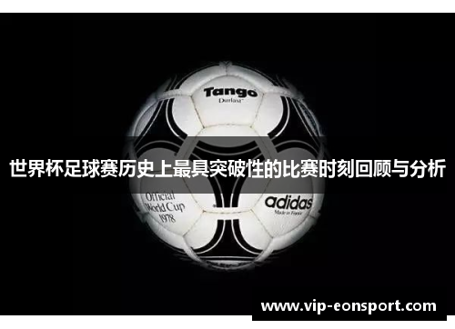 世界杯足球赛历史上最具突破性的比赛时刻回顾与分析 世界杯足球赛历史上最具突破性的比赛时刻回顾与分析