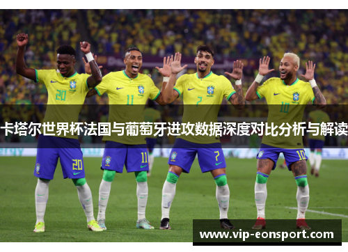 卡塔尔世界杯法国与葡萄牙进攻数据深度对比分析与解读