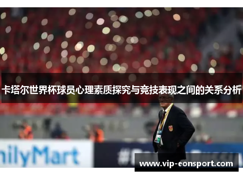 卡塔尔世界杯球员心理素质探究与竞技表现之间的关系分析 卡塔尔世界杯球员心理素质探究与竞技表现之间的关系分析