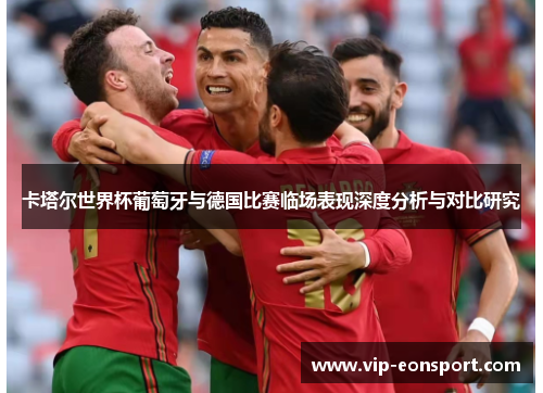 卡塔尔世界杯葡萄牙与德国比赛临场表现深度分析与对比研究 卡塔尔世界杯葡萄牙与德国比赛临场表现深度分析与对比研究