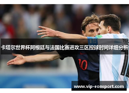 卡塔尔世界杯阿根廷与法国比赛进攻三区控球时间详细分析 卡塔尔世界杯阿根廷与法国比赛进攻三区控球时间详细分析