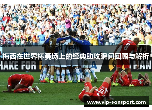 梅西在世界杯赛场上的经典助攻瞬间回顾与解析