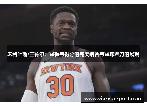 朱利叶斯·兰德尔:篮板与得分的完美结合与篮球魅力的展现 朱利叶斯·兰德尔:篮板与得分的完美结合与篮球魅力的展现