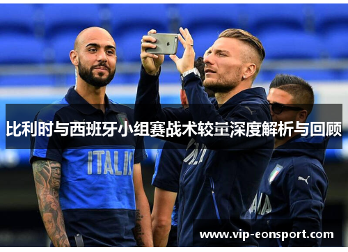 比利时与西班牙小组赛战术较量深度解析与回顾