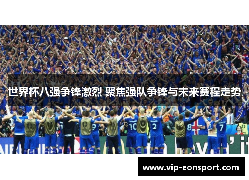 世界杯八强争锋激烈 聚焦强队争锋与未来赛程走势