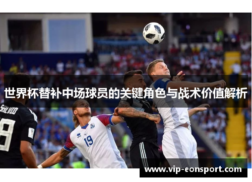 世界杯替补中场球员的关键角色与战术价值解析 世界杯替补中场球员的关键角色与战术价值解析