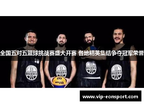全国五对五篮球挑战赛盛大开赛 各地精英集结争夺冠军荣誉 全国五对五篮球挑战赛盛大开赛 各地精英集结争夺冠军荣誉