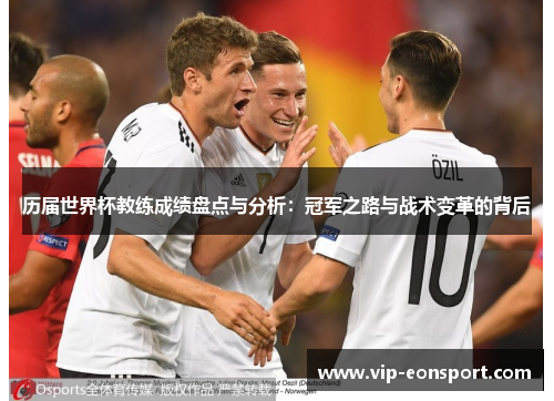 历届世界杯教练成绩盘点与分析:冠军之路与战术变革的背后 历届世界杯教练成绩盘点与分析:冠军之路与战术变革的背后