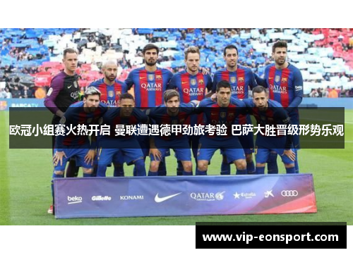 欧冠小组赛火热开启 曼联遭遇德甲劲旅考验 巴萨大胜晋级形势乐观