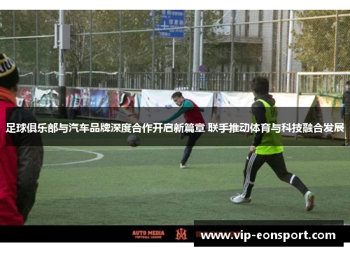 足球俱乐部与汽车品牌深度合作开启新篇章 联手推动体育与科技融合发展 足球俱乐部与汽车品牌深度合作开启新篇章 联手推动体育与科技融合发展