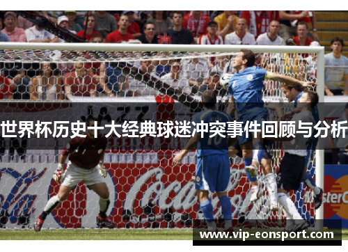 世界杯历史十大经典球迷冲突事件回顾与分析 世界杯历史十大经典球迷冲突事件回顾与分析