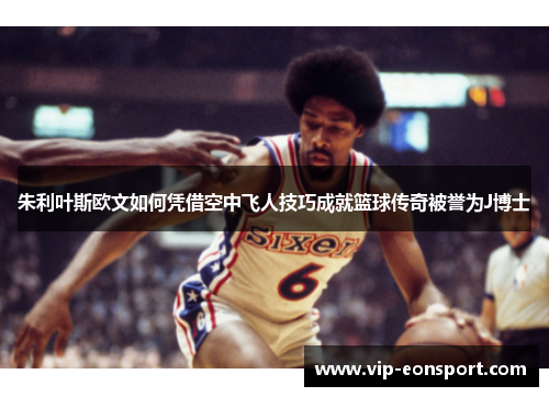 朱利叶斯欧文如何凭借空中飞人技巧成就篮球传奇被誉为J博士 朱利叶斯欧文如何凭借空中飞人技巧成就篮球传奇被誉为J博士