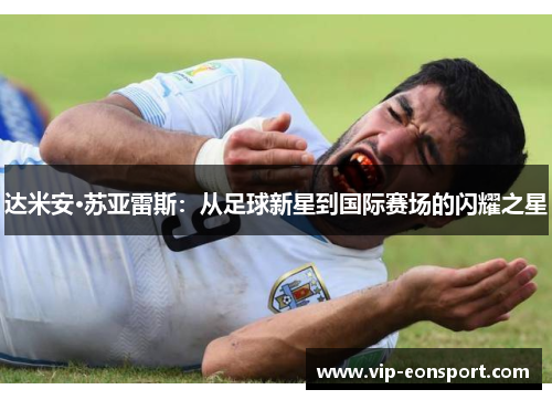 达米安·苏亚雷斯:从足球新星到国际赛场的闪耀之星 达米安·苏亚雷斯:从足球新星到国际赛场的闪耀之星