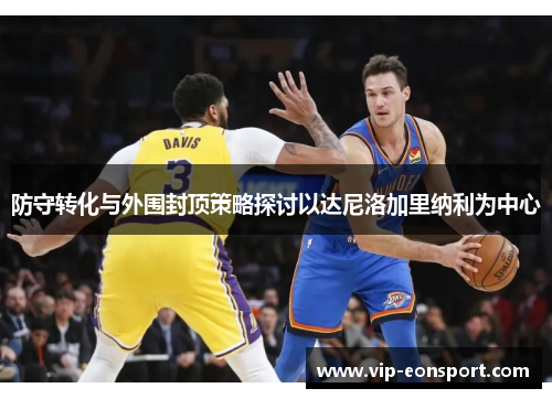 防守转化与外围封顶策略探讨以达尼洛加里纳利为中心