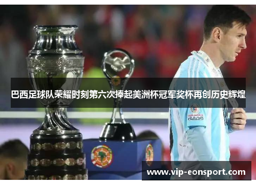 巴西足球队荣耀时刻第六次捧起美洲杯冠军奖杯再创历史辉煌 巴西足球队荣耀时刻第六次捧起美洲杯冠军奖杯再创历史辉煌