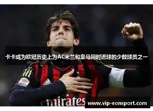 卡卡成为欧冠历史上为AC米兰和皇马同时进球的少数球员之一 卡卡成为欧冠历史上为AC米兰和皇马同时进球的少数球员之一