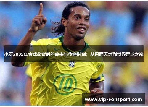 小罗2005年金球奖背后的故事与传奇时刻:从巴西天才到世界足球之巅 小罗2005年金球奖背后的故事与传奇时刻:从巴西天才到世界足球之巅
