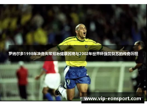 罗纳尔多1998年决赛失常背后健康困境与2002年世界杯强势复苏的传奇历程 罗纳尔多1998年决赛失常背后健康困境与2002年世界杯强势复苏的传奇历程