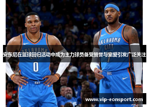 安东尼在篮球回归活动中成为主力球员备受赞誉与宠爱引发广泛关注 安东尼在篮球回归活动中成为主力球员备受赞誉与宠爱引发广泛关注