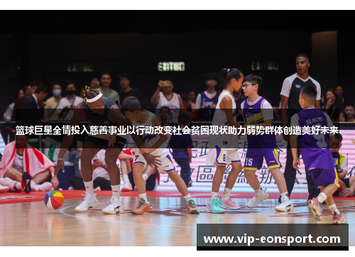 篮球巨星全情投入慈善事业以行动改变社会贫困现状助力弱势群体创造美好未来 篮球巨星全情投入慈善事业以行动改变社会贫困现状助力弱势群体创造美好未来