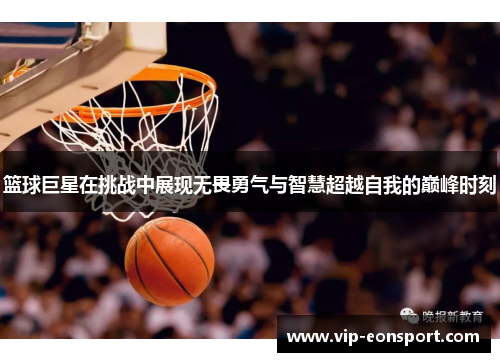 篮球巨星在挑战中展现无畏勇气与智慧超越自我的巅峰时刻 篮球巨星在挑战中展现无畏勇气与智慧超越自我的巅峰时刻