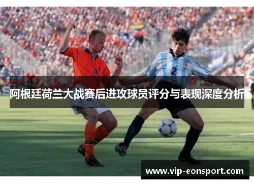 阿根廷荷兰大战赛后进攻球员评分与表现深度分析 阿根廷荷兰大战赛后进攻球员评分与表现深度分析