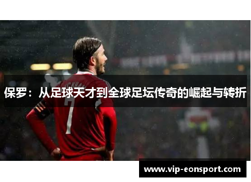 保罗:从足球天才到全球足坛传奇的崛起与转折 保罗:从足球天才到全球足坛传奇的崛起与转折