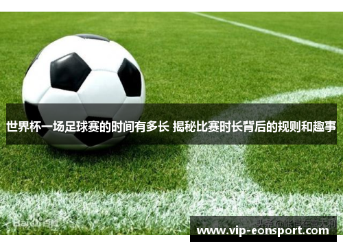 世界杯一场足球赛的时间有多长 揭秘比赛时长背后的规则和趣事 世界杯一场足球赛的时间有多长 揭秘比赛时长背后的规则和趣事