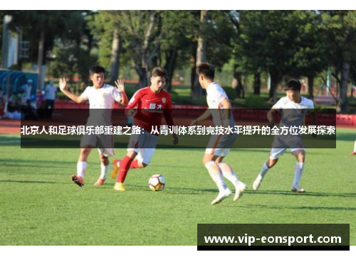 北京人和足球俱乐部重建之路:从青训体系到竞技水平提升的全方位发展探索 北京人和足球俱乐部重建之路:从青训体系到竞技水平提升的全方位发展探索