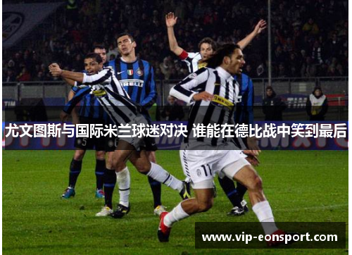 尤文图斯与国际米兰球迷对决 谁能在德比战中笑到最后 尤文图斯与国际米兰球迷对决 谁能在德比战中笑到最后