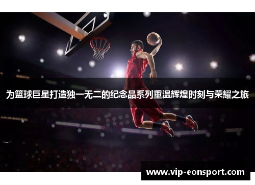 为篮球巨星打造独一无二的纪念品系列重温辉煌时刻与荣耀之旅 为篮球巨星打造独一无二的纪念品系列重温辉煌时刻与荣耀之旅