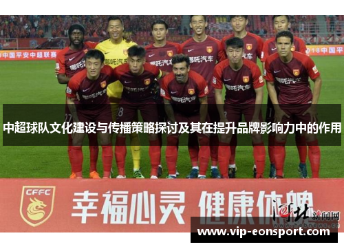 中超球队文化建设与传播策略探讨及其在提升品牌影响力中的作用 中超球队文化建设与传播策略探讨及其在提升品牌影响力中的作用